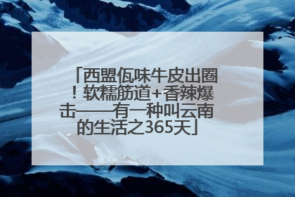 西盟佤味牛皮出圈！软糯筋道+香辣爆击——有一种叫云南的生活之365天