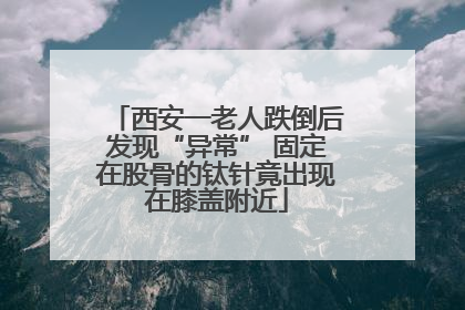 西安一老人跌倒后发现“异常” 固定在股骨的钛针竟出现在膝盖附近