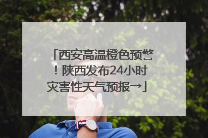 西安高温橙色预警！陕西发布24小时灾害性天气预报→