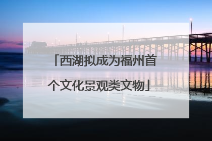 西湖拟成为福州首个文化景观类文物