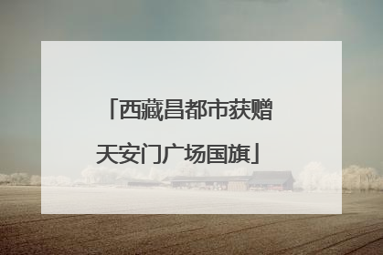 西藏昌都市获赠天安门广场国旗