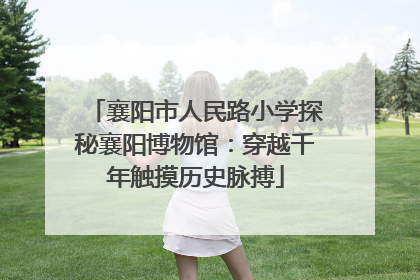 襄阳市人民路小学探秘襄阳博物馆：穿越千年触摸历史脉搏