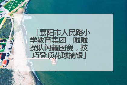 襄阳市人民路小学教育集团：啦啦操队闪耀国赛，技巧登顶花球摘银