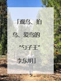 观鸟、拍鸟、爱鸟的“勺子王”李东明