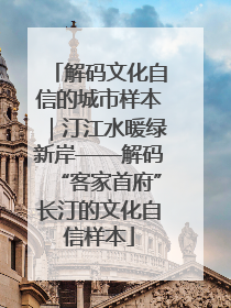 解码文化自信的城市样本｜汀江水暖绿新岸——解码“客家首府”长汀的文化自信样本