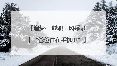 追梦·一线职工风采录｜“爸爸住在手机里”