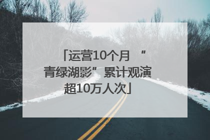 运营10个月 “青绿湖影”累计观演超10万人次