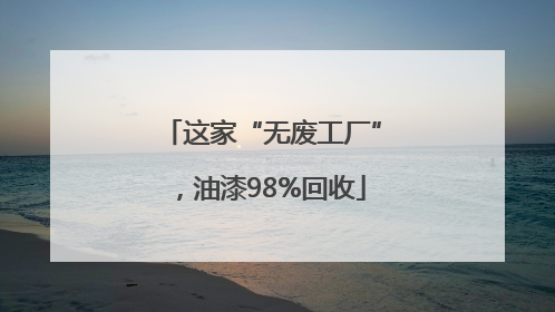 这家“无废工厂”，油漆98%回收