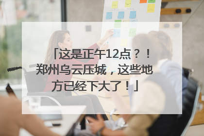 这是正午12点？！郑州乌云压城，这些地方已经下大了！