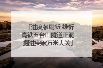 进度条刷新 雄忻高铁五台山隧道正洞掘进突破万米大关