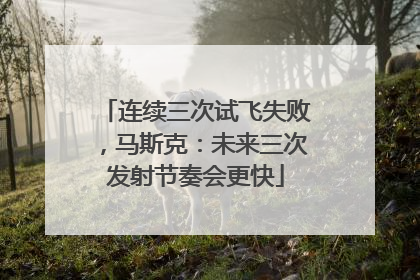 连续三次试飞失败，马斯克：未来三次发射节奏会更快