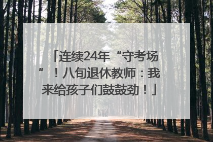 连续24年“守考场”！八旬退休教师：我来给孩子们鼓鼓劲！