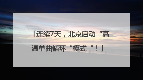 连续7天，北京启动“高温单曲循环“模式“！