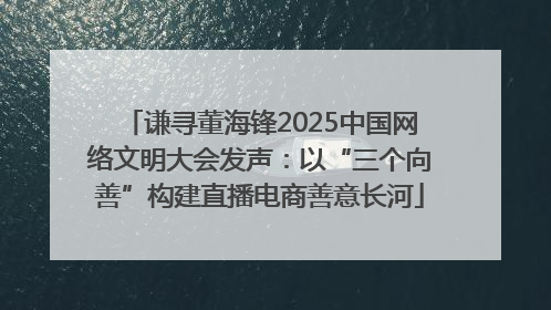 谦寻董海锋2025中国网络文明大会发声：以“三个向善”构建直播电商善意长河