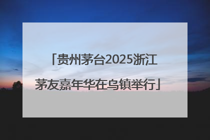 贵州茅台2025浙江茅友嘉年华在乌镇举行