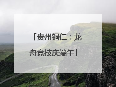 贵州铜仁：龙舟竞技庆端午