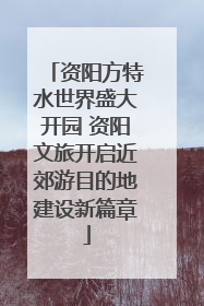 资阳方特水世界盛大开园 资阳文旅开启近郊游目的地建设新篇章