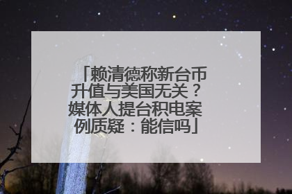 赖清德称新台币升值与美国无关？媒体人提台积电案例质疑：能信吗