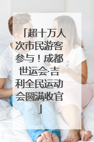 超十万人次市民游客参与！成都世运会·吉利全民运动会圆满收官