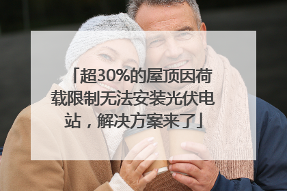 超30%的屋顶因荷载限制无法安装光伏电站，解决方案来了