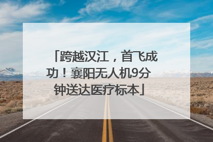 跨越汉江，首飞成功！襄阳无人机9分钟送达医疗标本