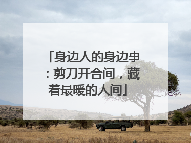 身边人的身边事：剪刀开合间，藏着最暖的人间