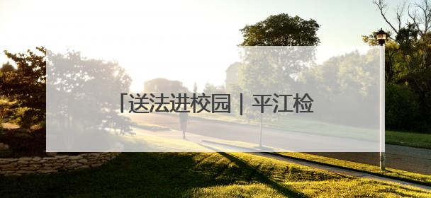 送法进校园｜平江检察为孩子们送上“六一”法治大礼包！