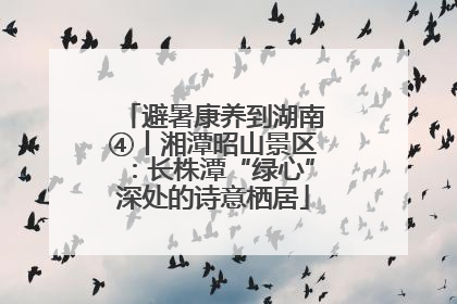避暑康养到湖南④丨湘潭昭山景区：长株潭“绿心”深处的诗意栖居
