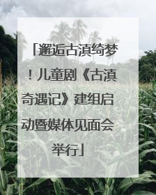 邂逅古滇绮梦！儿童剧《古滇奇遇记》建组启动暨媒体见面会举行