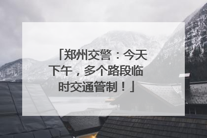 郑州交警：今天下午，多个路段临时交通管制！