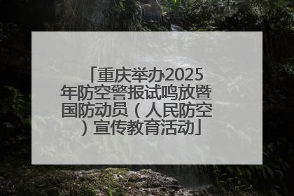 重庆举办2025年防空警报试鸣放暨国防动员（人民防空）宣传教育活动