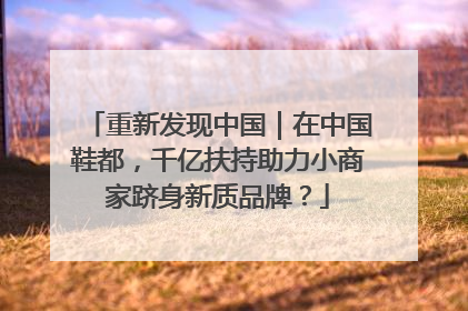 重新发现中国｜在中国鞋都，千亿扶持助力小商家跻身新质品牌？