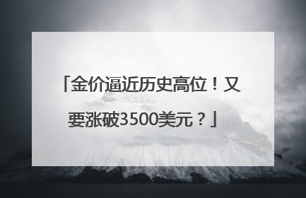 金价逼近历史高位！又要涨破3500美元？