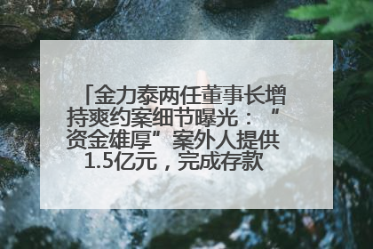 金力泰两任董事长增持爽约案细节曝光：“资金雄厚”案外人提供1.5亿元，完成存款证明后当日转回