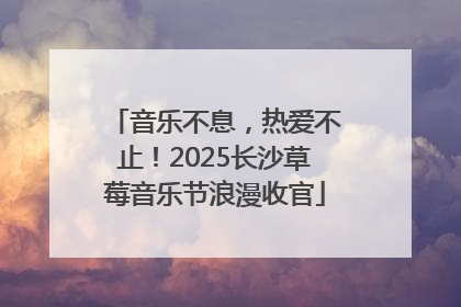 音乐不息，热爱不止！2025长沙草莓音乐节浪漫收官