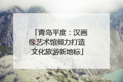 青岛平度：汉画像艺术馆倾力打造文化旅游新地标