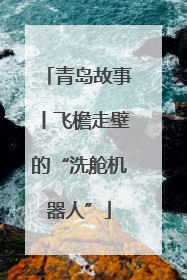 青岛故事丨飞檐走壁的“洗舱机器人”