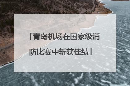 青岛机场在国家级消防比赛中斩获佳绩