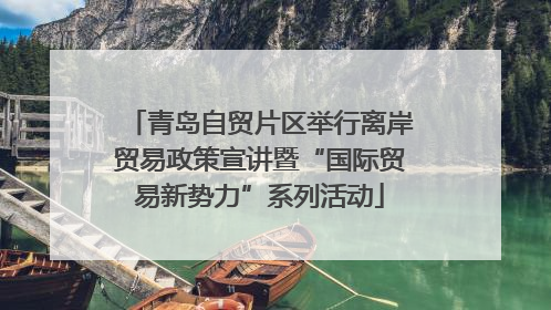 青岛自贸片区举行离岸贸易政策宣讲暨“国际贸易新势力”系列活动