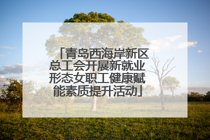 青岛西海岸新区总工会开展新就业形态女职工健康赋能素质提升活动