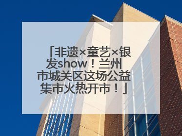 非遗×童艺×银发show！兰州市城关区这场公益集市火热开市！