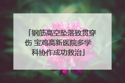 钢筋高空坠落致贯穿伤 宝鸡高新医院多学科协作成功救治