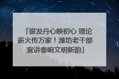 银发丹心映初心 理论薪火传万家！潍坊老干部宣讲奏响文明新韵