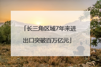 长三角区域7年来进出口突破百万亿元