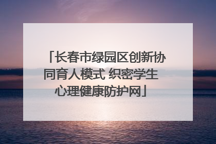长春市绿园区创新协同育人模式 织密学生心理健康防护网