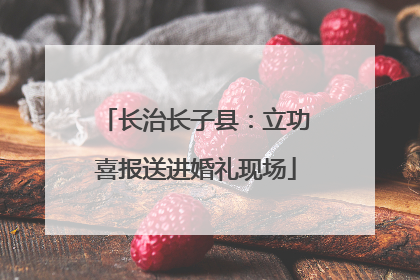长治长子县：立功喜报送进婚礼现场
