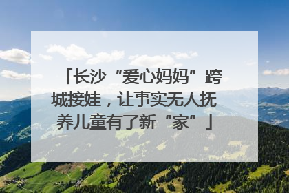 长沙“爱心妈妈”跨城接娃，让事实无人抚养儿童有了新“家”