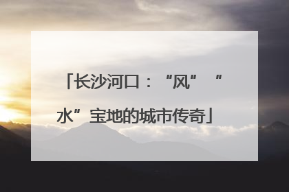长沙河口：“风”“水”宝地的城市传奇