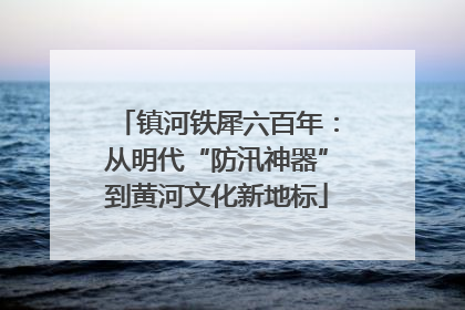 镇河铁犀六百年：从明代“防汛神器”到黄河文化新地标