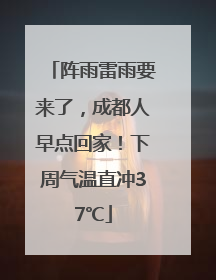 阵雨雷雨要来了，成都人早点回家！下周气温直冲37℃